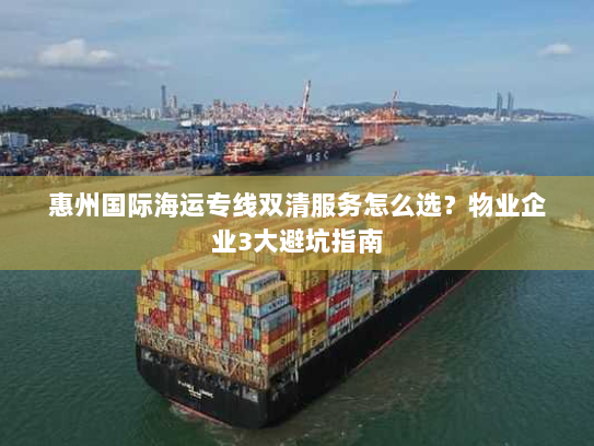 惠州国际海运专线双清服务怎么选?物业企业3大避坑指南 惠州国际海运专线双清服务怎么选?物业企业3大避坑指南