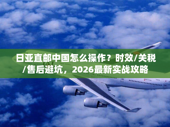 日亚直邮中国怎么操作？时效/关税/售后避坑，2026最新实战攻略