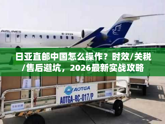 日亚直邮中国怎么操作？时效/关税/售后避坑，2026最新实战攻略