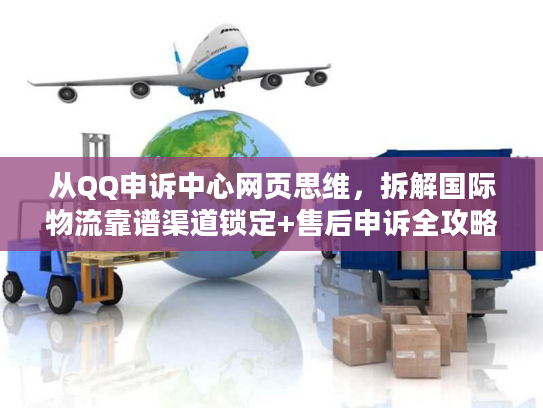 从QQ申诉中心网页思维,拆解国际物流靠谱渠道锁定+售后申诉全攻略 从QQ申诉中心网页思维,拆解国际物流靠谱渠道锁定+售后申诉全攻略