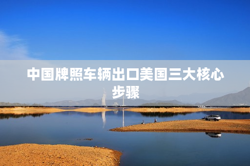 中国牌照车辆出口美国三大核心步骤