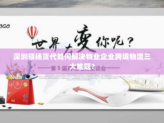 深圳领扬货代如何解决物业企业跨境物流三大难题? 深圳领扬货代如何解决物业企业跨境物流三大难题?