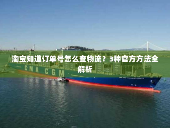 淘宝知道订单号怎么查物流?3种官方方法全解析 淘宝知道订单号怎么查物流?3种官方方法全解析