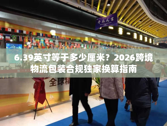 6.39英寸等于多少厘米？2026跨境物流包装合规独家换算指南