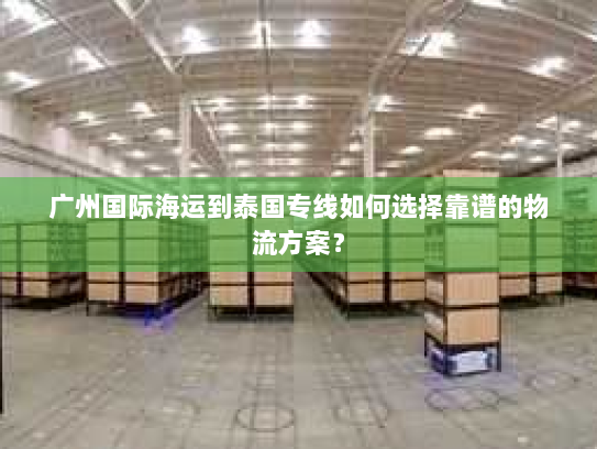 广州国际海运到泰国专线如何选择靠谱的物流方案? 广州国际海运到泰国专线如何选择靠谱的物流方案?