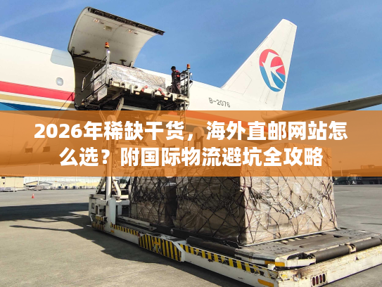 2026年稀缺干货,海外直邮网站怎么选?附国际物流避坑全攻略 2026年稀缺干货,海外直邮网站怎么选?附国际物流避坑全攻略