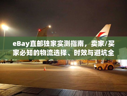 eBay直邮独家实测指南，卖家/买家必知的物流选择、时效与避坑全攻略