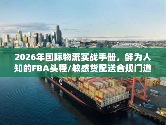 2026年国际物流实战手册，鲜为人知的FBA头程/敏感货配送合规门道