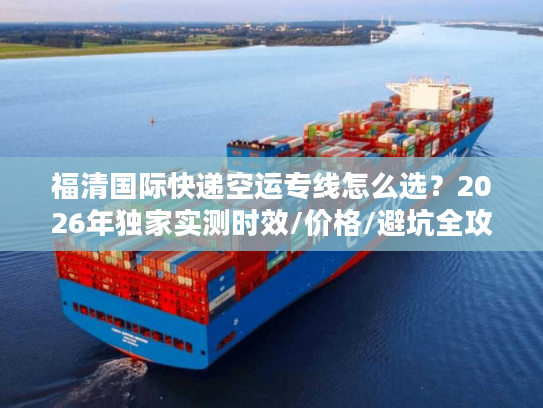 福清国际快递空运专线怎么选？2026年独家实测时效/价格/避坑全攻略