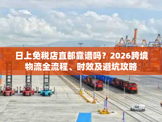 日上免税店直邮靠谱吗？2026跨境物流全流程、时效及避坑攻略
