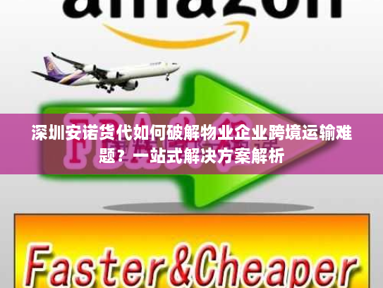深圳安诺货代如何破解物业企业跨境运输难题?一站式解决方案解析 深圳安诺货代如何破解物业企业跨境运输难题?一站式解决方案解析