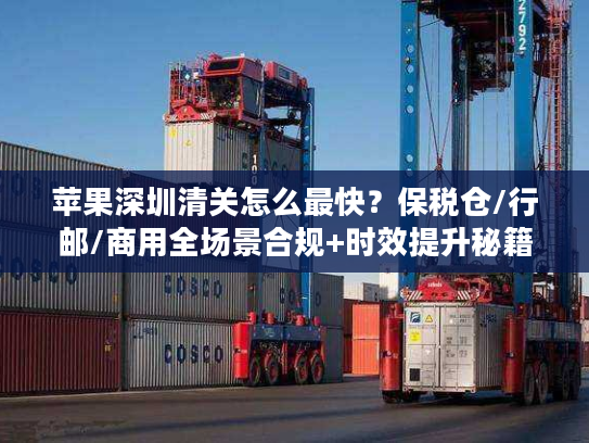苹果深圳清关怎么最快？保税仓/行邮/商用全场景合规+时效提升秘籍