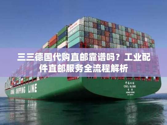 三三德国代购直邮靠谱吗?工业配件直邮服务全流程解析 三三德国代购直邮靠谱吗?工业配件直邮服务全流程解析