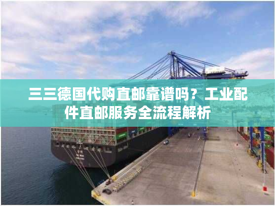 三三德国代购直邮靠谱吗?工业配件直邮服务全流程解析 三三德国代购直邮靠谱吗?工业配件直邮服务全流程解析