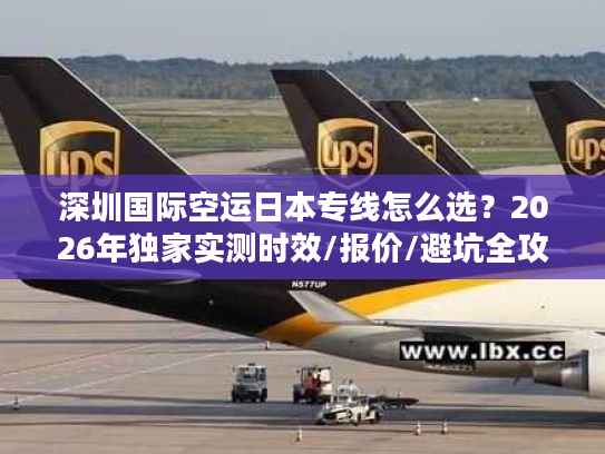 深圳国际空运日本专线怎么选？2026年独家实测时效/报价/避坑全攻略