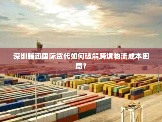 深圳腾迅国际货代如何破解跨境物流成本困局? 深圳腾迅国际货代如何破解跨境物流成本困局?