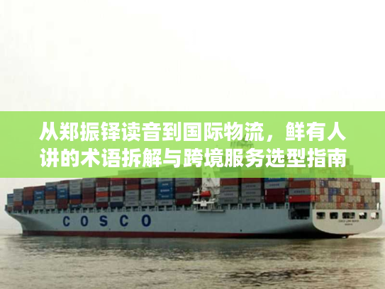 从郑振铎读音到国际物流，鲜有人讲的术语拆解与跨境服务选型指南