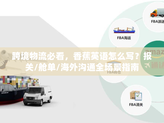 跨境物流必看，香蕉英语怎么写？报关/舱单/海外沟通全场景指南