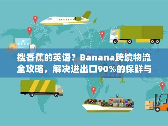 搜香蕉的英语?Banana跨境物流全攻略,解决进出口90%的保鲜与清关痛点 搜香蕉的英语?Banana跨境物流全攻略,解决进出口90%的保鲜与清关痛点