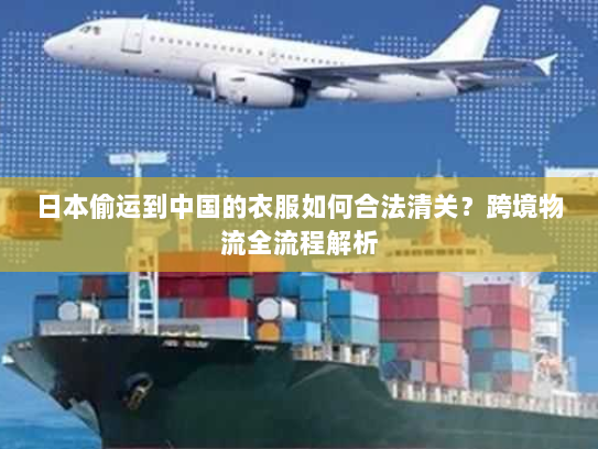 日本偷运到中国的衣服如何合法清关？跨境物流全流程解析