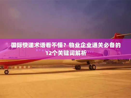 国际快递术语看不懂？物业企业通关必备的12个关键词解析