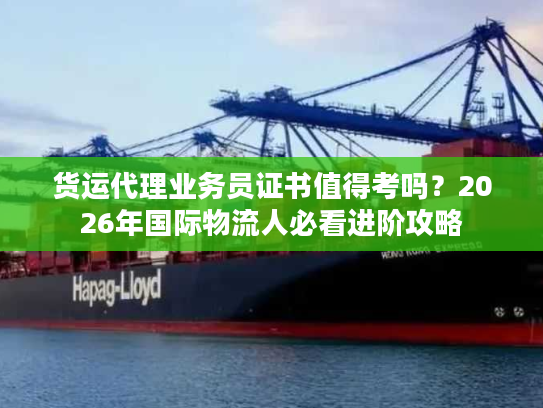 货运代理业务员证书值得考吗？2026年国际物流人必看进阶攻略