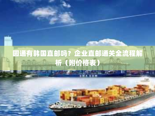 圆通有韩国直邮吗?企业直邮通关全流程解析(附价格表) 圆通有韩国直邮吗?企业直邮通关全流程解析(附价格表)