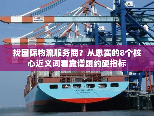 找国际物流服务商？从忠实的8个核心近义词看靠谱履约硬指标