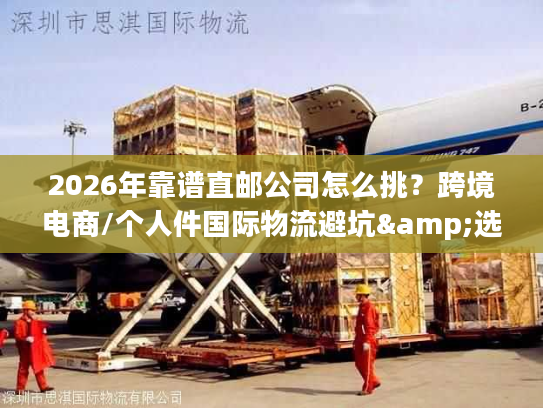 2026年靠谱直邮公司怎么挑？跨境电商/个人件国际物流避坑&选型全指南