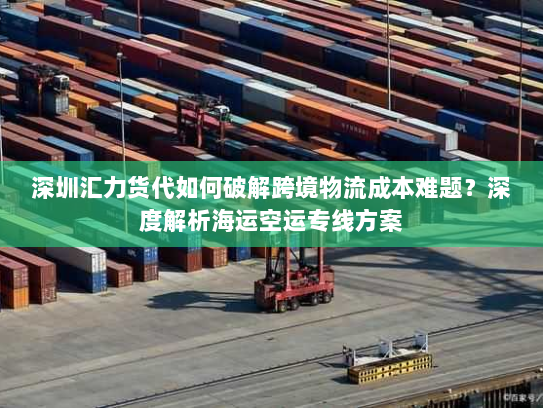 深圳汇力货代如何破解跨境物流成本难题?深度解析海运空运专线方案 深圳汇力货代如何破解跨境物流成本难题?深度解析海运空运专线方案