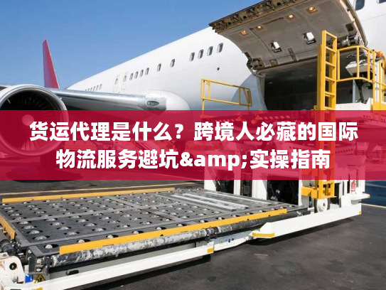 货运代理是什么？跨境人必藏的国际物流服务避坑&实操指南