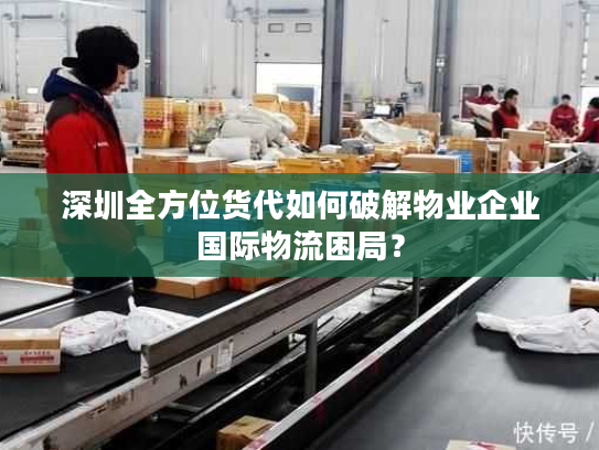 深圳全方位货代如何破解物业企业国际物流困局？