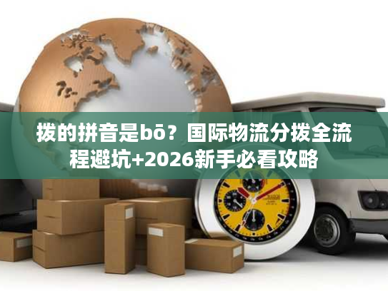 拨的拼音是bō？国际物流分拨全流程避坑+2026新手必看攻略