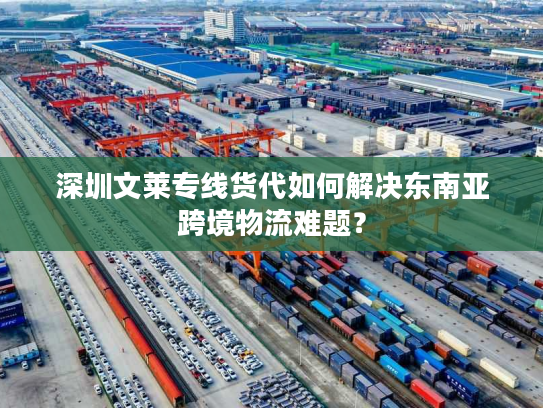 深圳文莱专线货代如何解决东南亚跨境物流难题？