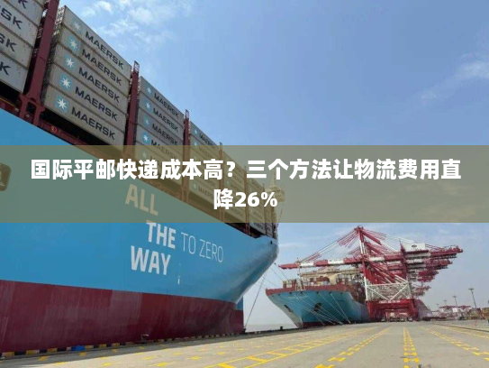 国际平邮快递成本高?三个方法让物流费用直降26% 国际平邮快递成本高?三个方法让物流费用直降26%