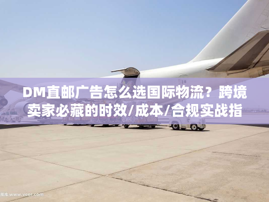 DM直邮广告怎么选国际物流？跨境卖家必藏的时效/成本/合规实战指南