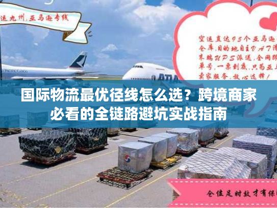 国际物流最优径线怎么选？跨境商家必看的全链路避坑实战指南