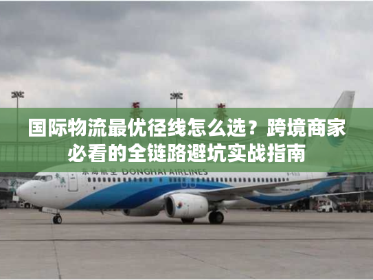 国际物流最优径线怎么选？跨境商家必看的全链路避坑实战指南