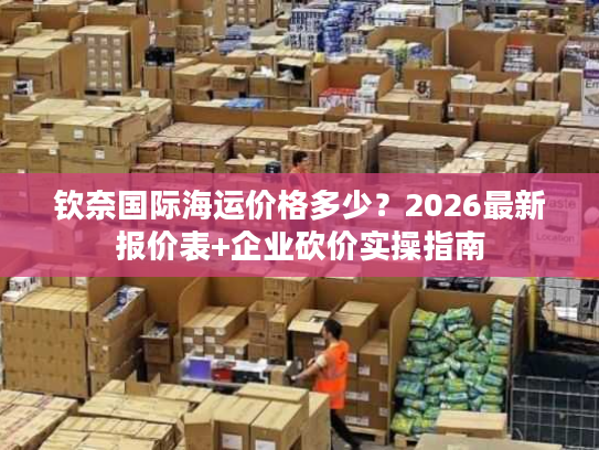 钦奈国际海运价格多少？2026最新报价表+企业砍价实操指南