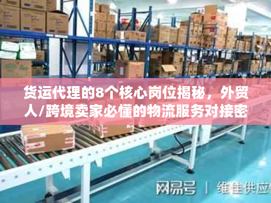 货运代理的8个核心岗位揭秘，外贸人/跨境卖家必懂的物流服务对接密钥