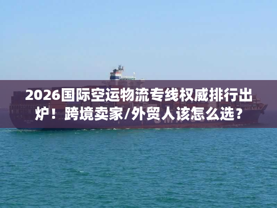 2026国际空运物流专线权威排行出炉！跨境卖家/外贸人该怎么选？