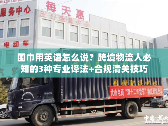 围巾用英语怎么说？跨境物流人必知的3种专业译法+合规清关技巧