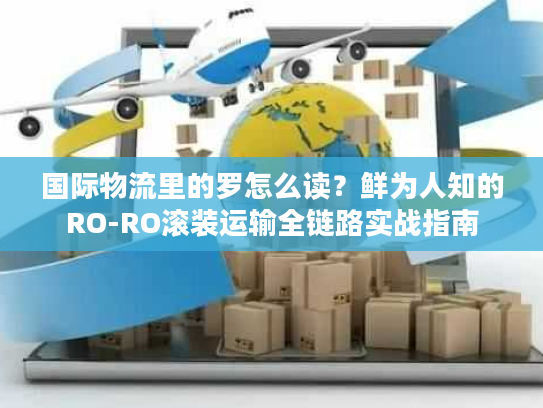 国际物流里的罗怎么读？鲜为人知的RO-RO滚装运输全链路实战指南