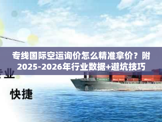 专线国际空运询价怎么精准拿价？附2025-2026年行业数据+避坑技巧