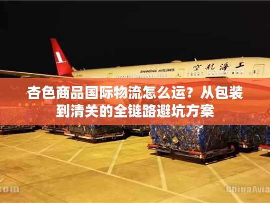 杏色商品国际物流怎么运？从包装到清关的全链路避坑方案