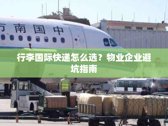 行李国际快递怎么选?物业企业避坑指南 行李国际快递怎么选?物业企业避坑指南