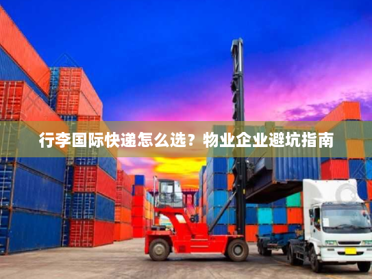 行李国际快递怎么选?物业企业避坑指南 行李国际快递怎么选?物业企业避坑指南
