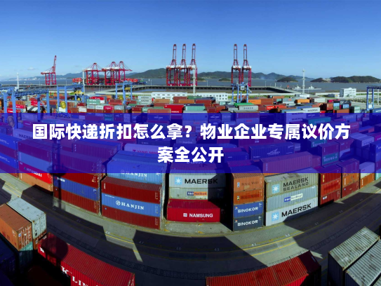 国际快递折扣怎么拿?物业企业专属议价方案全公开 国际快递折扣怎么拿?物业企业专属议价方案全公开