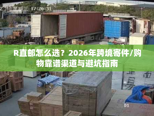 R直邮怎么选?2026年跨境寄件/购物靠谱渠道与避坑指南 R直邮怎么选?2026年跨境寄件/购物靠谱渠道与避坑指南