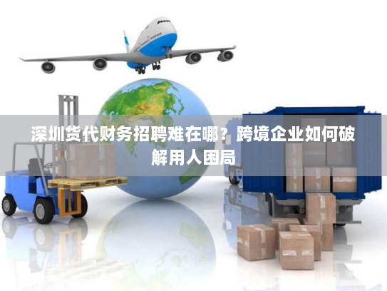 深圳货代财务招聘难在哪?跨境企业如何破解用人困局 深圳货代财务招聘难在哪?跨境企业如何破解用人困局